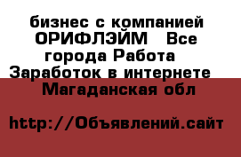 бизнес с компанией ОРИФЛЭЙМ - Все города Работа » Заработок в интернете   . Магаданская обл.
